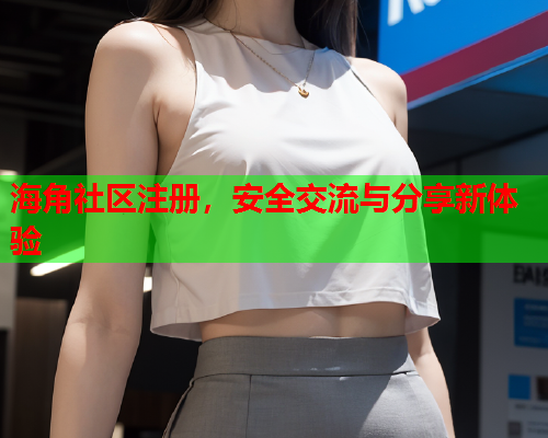 海角社区注册，安全交流与分享新体验
