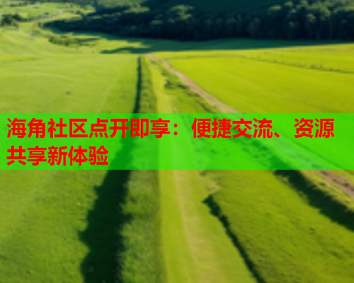 海角社区点开即享：便捷交流、资源共享新体验