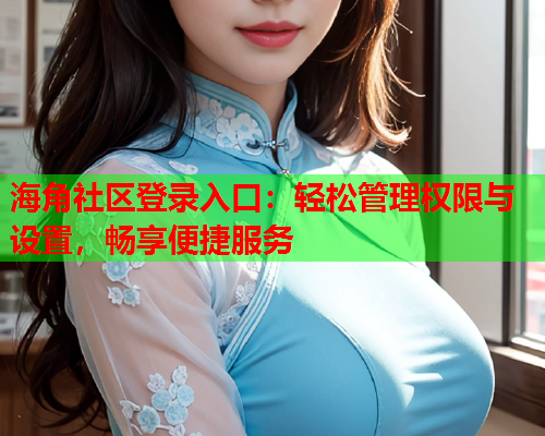 海角社区登录入口：轻松管理权限与设置，畅享便捷服务