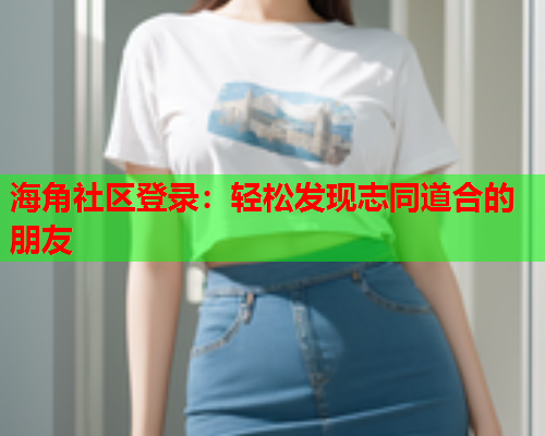 海角社区登录：轻松发现志同道合的朋友