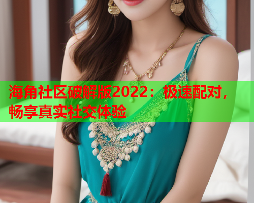 海角社区破解版2022：极速配对，畅享真实社交体验