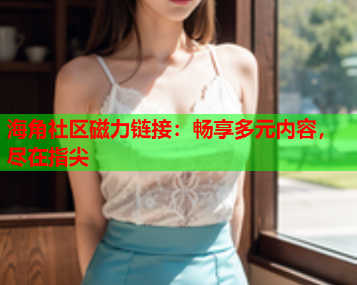 海角社区磁力链接：畅享多元内容，尽在指尖