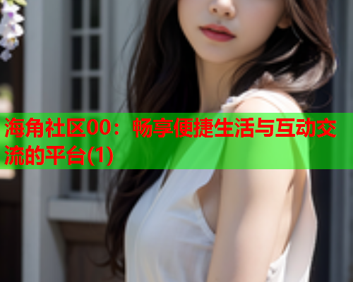 海角社区00：畅享便捷生活与互动交流的平台(1)