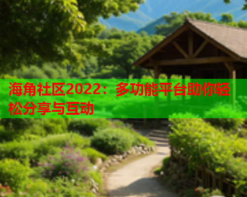 海角社区2022：多功能平台助你轻松分享与互动