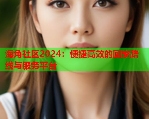 海角社区2024：便捷高效的回家路线与服务平台