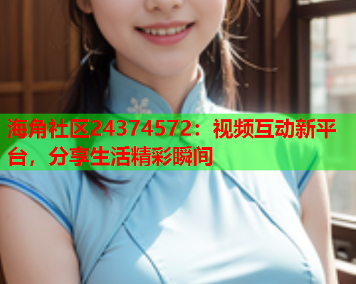 海角社区24374572：视频互动新平台，分享生活精彩瞬间