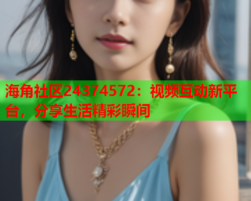 海角社区24374572：视频互动新平台，分享生活精彩瞬间