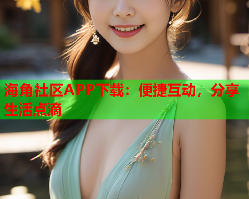 海角社区APP下载：便捷互动，分享生活点滴