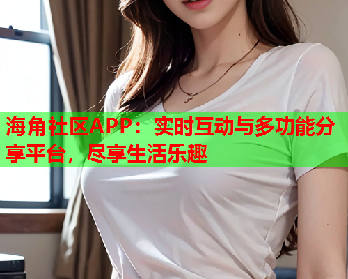 海角社区APP：实时互动与多功能分享平台，尽享生活乐趣