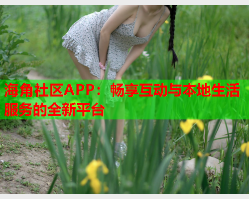 海角社区APP：畅享互动与本地生活服务的全新平台