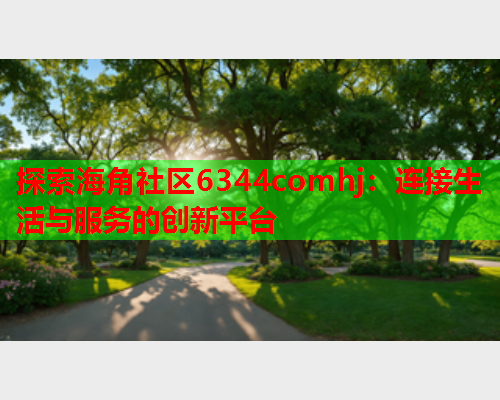 探索海角社区6344comhj：连接生活与服务的创新平台