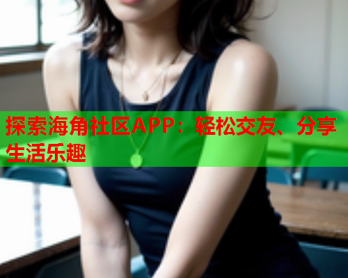 探索海角社区APP：轻松交友、分享生活乐趣