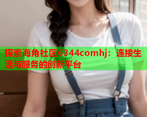 探索海角社区6344comhj：连接生活与服务的创新平台