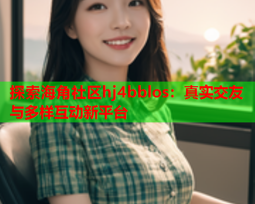探索海角社区hj4bblos：真实交友与多样互动新平台