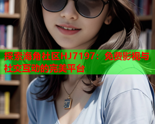 探索海角社区HJ7197：免费影视与社交互动的完美平台