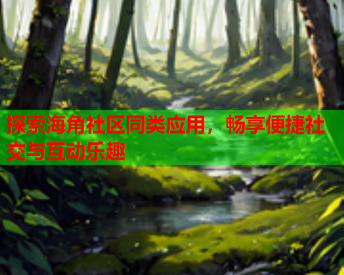探索海角社区同类应用，畅享便捷社交与互动乐趣