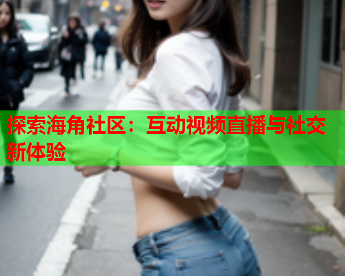 探索海角社区：互动视频直播与社交新体验