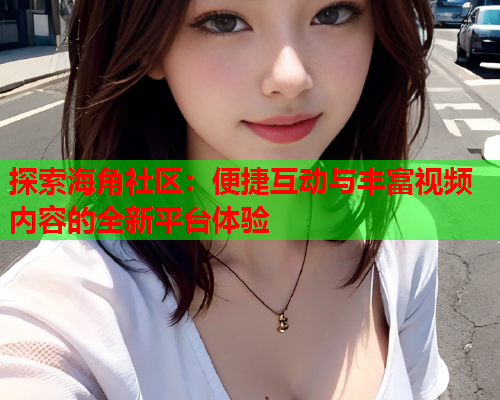 探索海角社区：便捷互动与丰富视频内容的全新平台体验