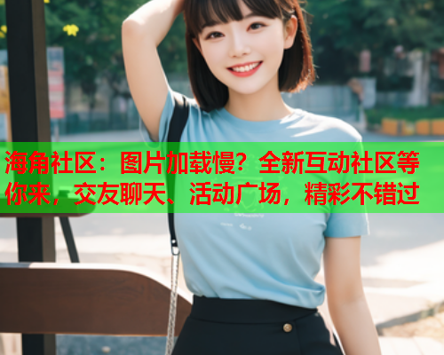 海角社区：图片加载慢？全新互动社区等你来，交友聊天、活动广场，精彩不错过