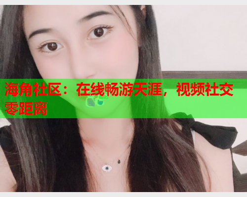海角社区：在线畅游天涯，视频社交零距离