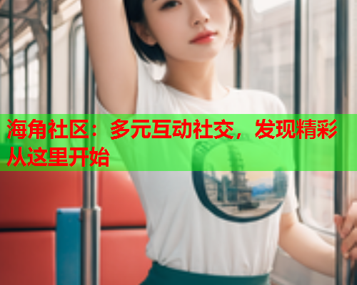海角社区：多元互动社交，发现精彩从这里开始