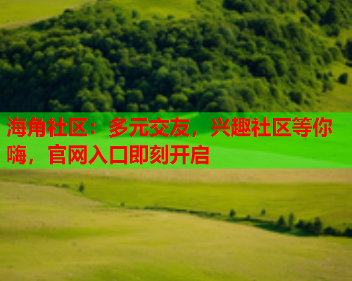 海角社区：多元交友，兴趣社区等你嗨，官网入口即刻开启